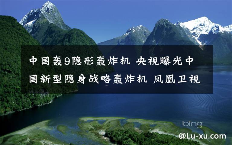 中國(guó)轟9隱形轟炸機(jī) 央視曝光中國(guó)新型隱身戰(zhàn)略轟炸機(jī) 鳳凰衛(wèi)視曝光轟9照片