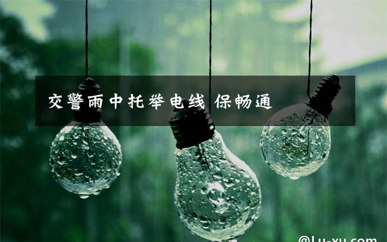 交警雨中托舉電線 保暢通