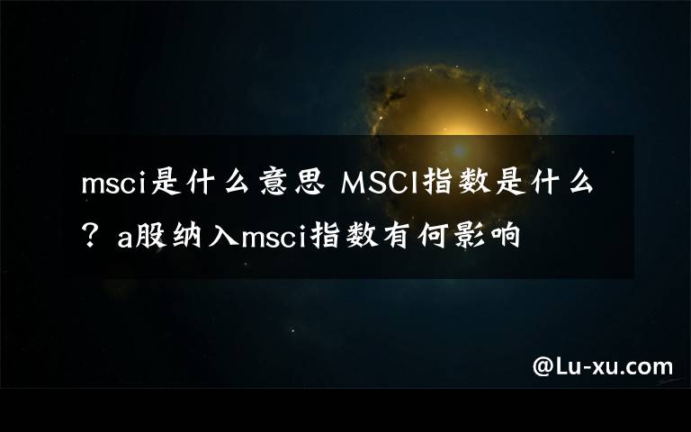 msci是什么意思 MSCI指數(shù)是什么？a股納入msci指數(shù)有何影響