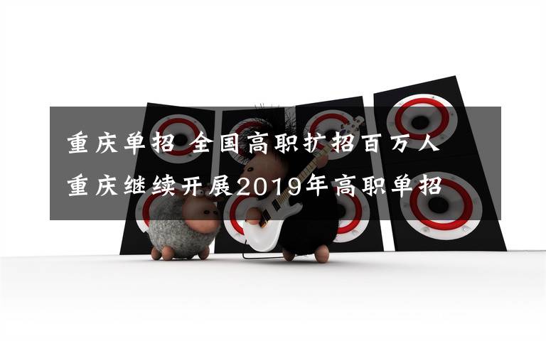 重慶單招 全國高職擴(kuò)招百萬人 重慶繼續(xù)開展2019年高職單招