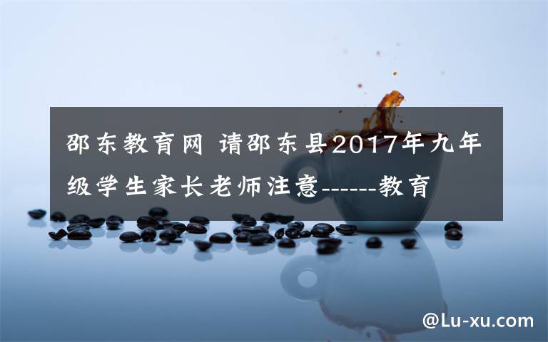 邵東教育網 請邵東縣2017年九年級學生家長老師注意------教育公平公正公開永遠是我們邵東教育人追求的目標…