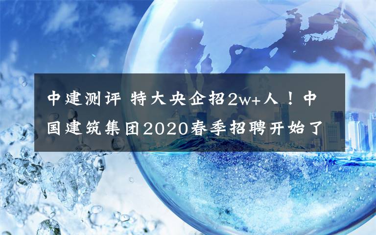 中建測評 特大央企招2w+人！中國建筑集團2020春季招聘開始了！