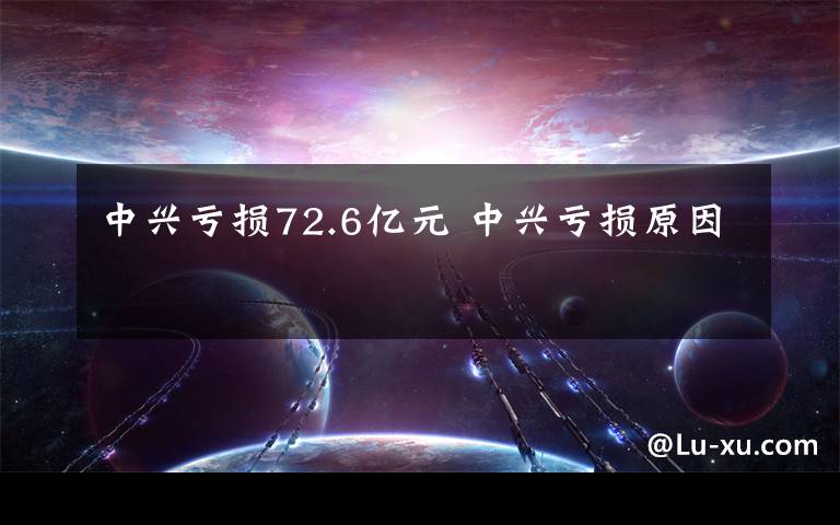 中興虧損72.6億元 中興虧損原因