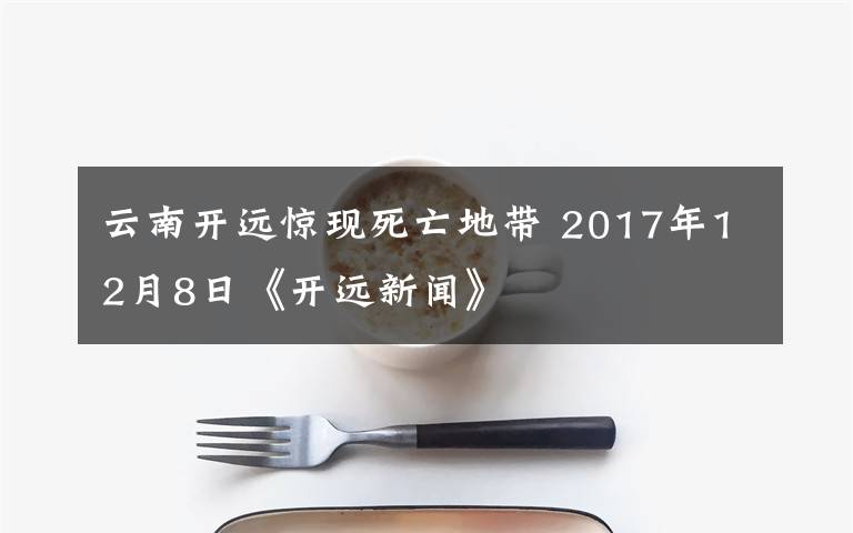 云南開遠驚現(xiàn)死亡地帶 2017年12月8日《開遠新聞》