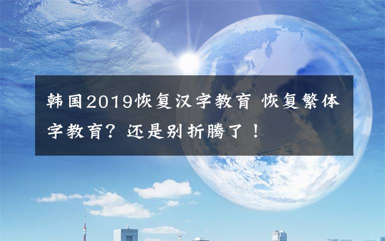 韓國(guó)2019恢復(fù)漢字教育 恢復(fù)繁體字教育？還是別折騰了！