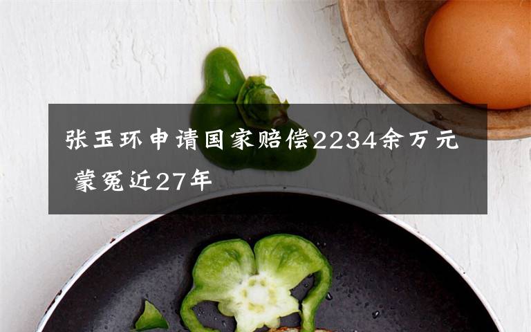 張玉環(huán)申請國家賠償2234余萬元 蒙冤近27年