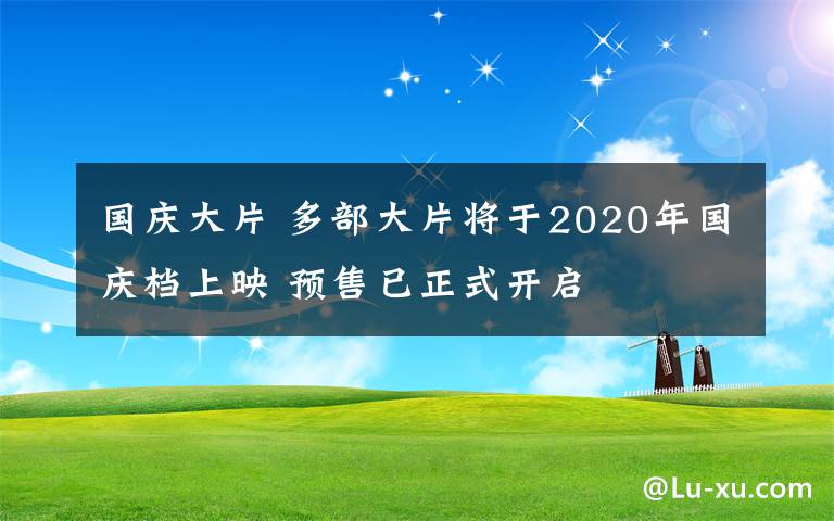 國(guó)慶大片 多部大片將于2020年國(guó)慶檔上映 預(yù)售已正式開(kāi)啟