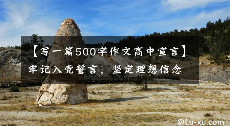 【寫一篇500字作文高中宣言】牢記入黨誓言，堅定理想信念