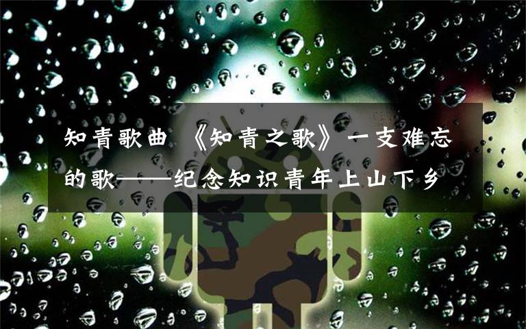 知青歌曲 《知青之歌》一支難忘的歌——紀念知識青年上山下鄉(xiāng)五十周年