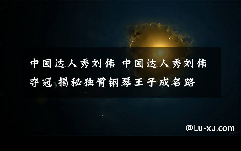 中國達人秀劉偉 中國達人秀劉偉奪冠 揭秘獨臂鋼琴王子成名路