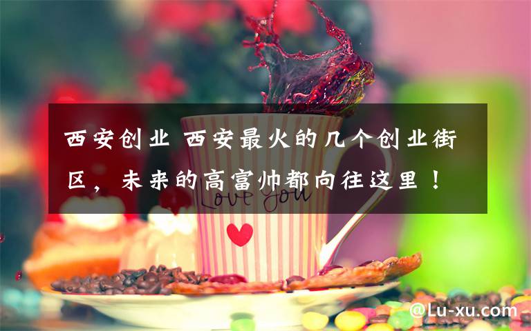 西安創(chuàng)業(yè) 西安最火的幾個(gè)創(chuàng)業(yè)街區(qū)，未來(lái)的高富帥都向往這里！