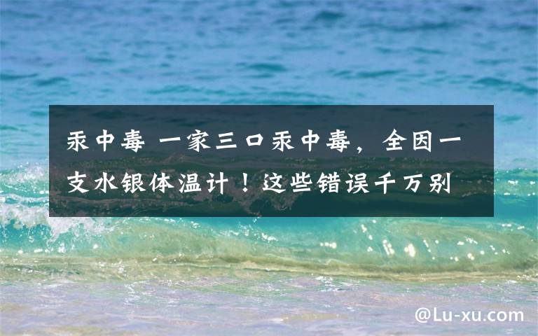 汞中毒 一家三口汞中毒，全因一支水銀體溫計！這些錯誤千萬別犯