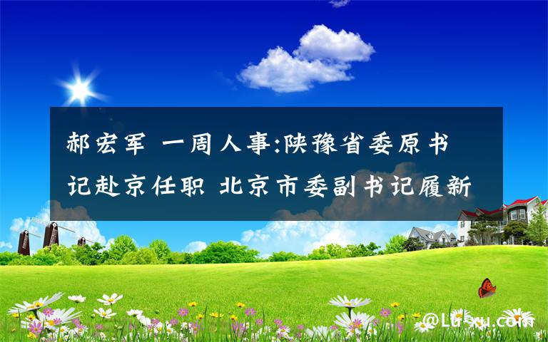 郝宏軍 一周人事:陜?cè)ナ∥瓡?shū)記赴京任職 北京市委副書(shū)記履新