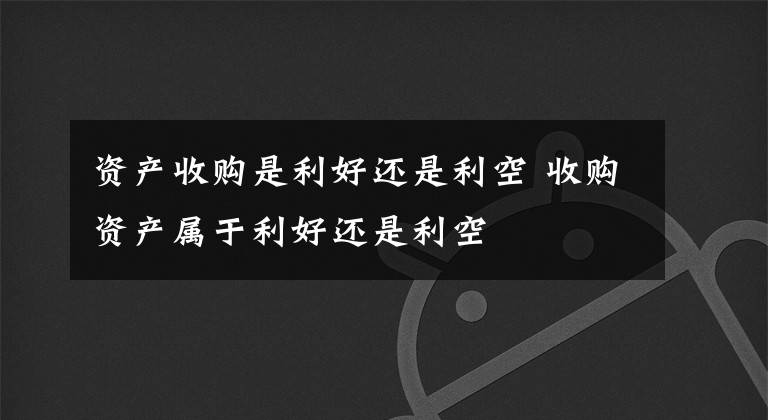 資產(chǎn)收購(gòu)是利好還是利空 收購(gòu)資產(chǎn)屬于利好還是利空