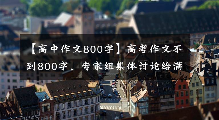 【高中作文800字】高考作文不到800字，專家組集體討論給滿分，看完文章后我理解了。