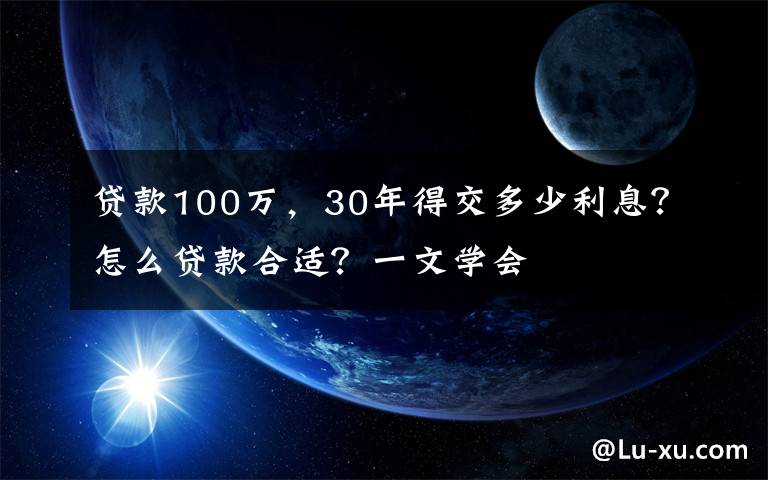 貸款100萬，30年得交多少利息？怎么貸款合適？一文學(xué)會(huì)