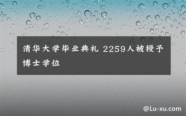 清華大學(xué)畢業(yè)典禮 2259人被授予博士學(xué)位