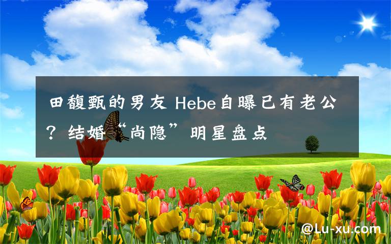 田馥甄的男友 Hebe自曝已有老公？結(jié)婚“尚隱”明星盤點(diǎn)