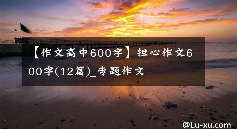 【作文高中600字】擔(dān)心作文600字(12篇)_專題作文