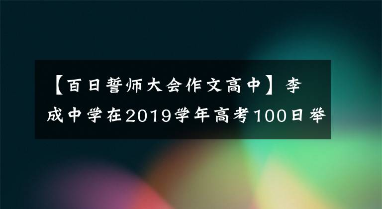 【百日誓師大會作文高中】李成中學(xué)在2019學(xué)年高考100日舉行了沖刺宣誓比賽