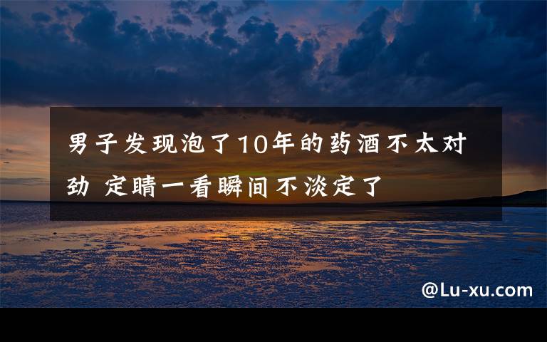 男子發(fā)現(xiàn)泡了10年的藥酒不太對勁 定睛一看瞬間不淡定了