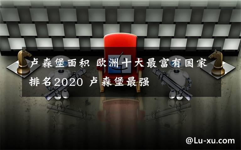 盧森堡面積 歐洲十大最富有國家排名2020 盧森堡最強(qiáng)