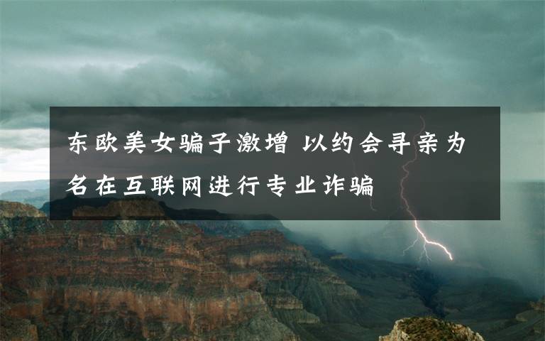 東歐美女騙子激增 以約會尋親為名在互聯(lián)網(wǎng)進(jìn)行專業(yè)詐騙