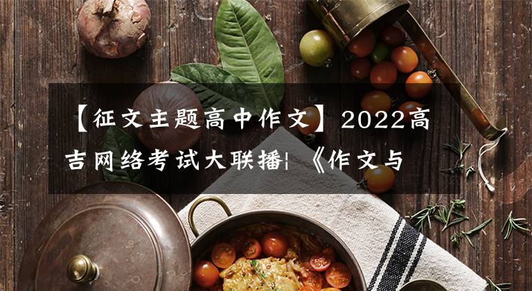 【征文主題高中作文】2022高吉網(wǎng)絡(luò)考試大聯(lián)播| 《作文與考試》彭宇主編：2022年高考作文這八大主題值得關(guān)注