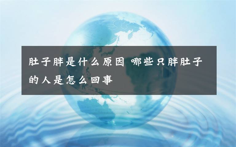 肚子胖是什么原因 哪些只胖肚子的人是怎么回事