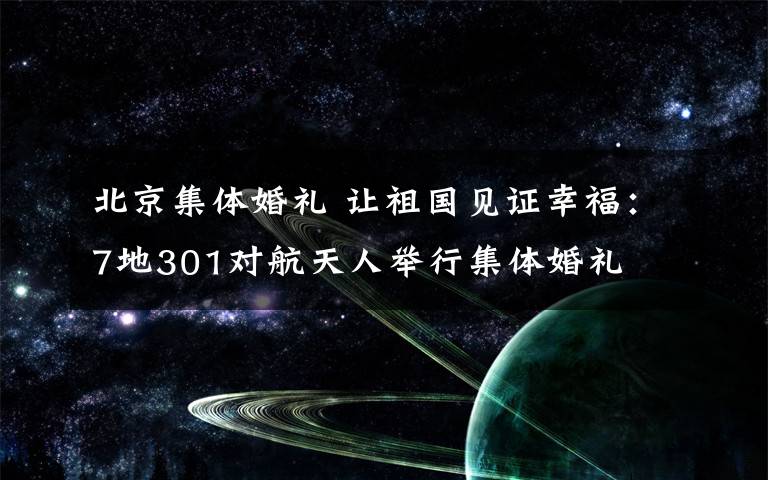 北京集體婚禮 讓祖國見證幸福：7地301對航天人舉行集體婚禮