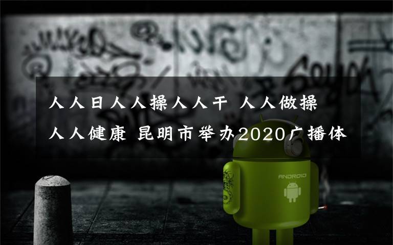 人人日人人操人人干 人人做操 人人健康 昆明市舉辦2020廣播體操比賽