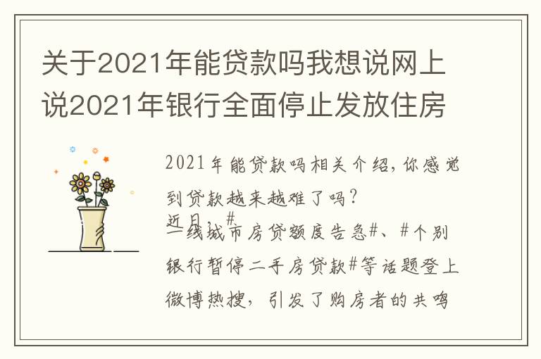 關于2021年能貸款嗎我想說網(wǎng)上說2021年銀行全面停止發(fā)放住房貸款，是真的嗎？