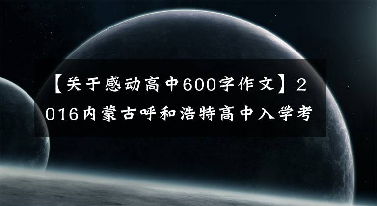 【關于感動高中600字作文】2016內蒙古呼和浩特高中入學考試作文分析與欣賞——動人的童學