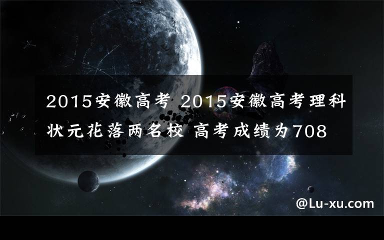 2015安徽高考 2015安徽高考理科狀元花落兩名校 高考成績?yōu)?08分