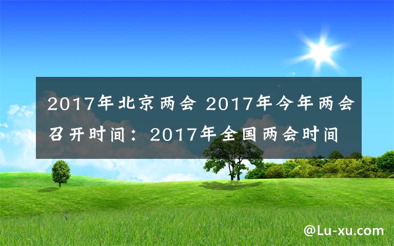 2017年北京兩會(huì) 2017年今年兩會(huì)召開(kāi)時(shí)間：2017年全國(guó)兩會(huì)時(shí)間3月5日開(kāi)始