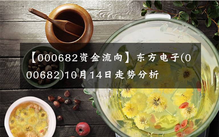 【000682資金流向】東方電子(000682)10月14日走勢(shì)分析