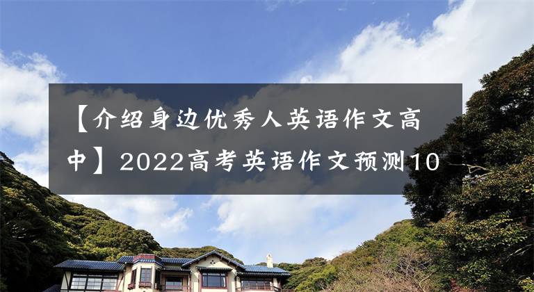 【介紹身邊優(yōu)秀人英語作文高中】2022高考英語作文預(yù)測10篇，請傳達給考生