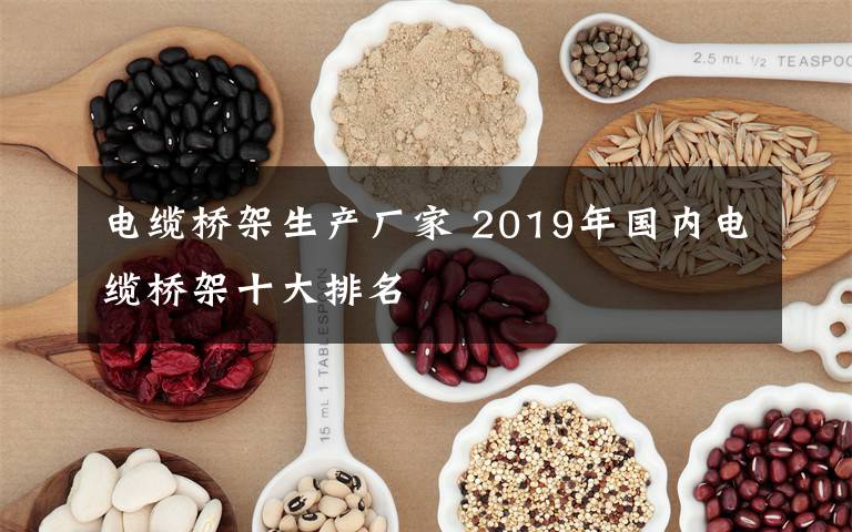 電纜橋架生產(chǎn)廠家 2019年國內(nèi)電纜橋架十大排名