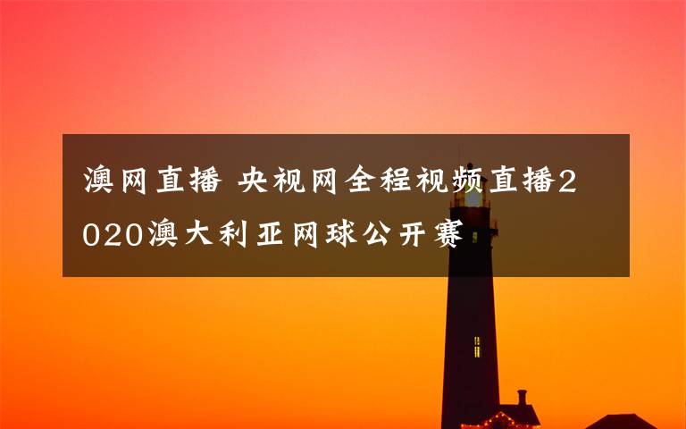 澳網(wǎng)直播 央視網(wǎng)全程視頻直播2020澳大利亞網(wǎng)球公開賽