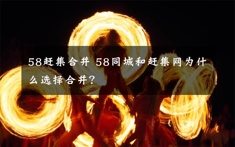 58趕集合并 58同城和趕集網(wǎng)為什么選擇合并？