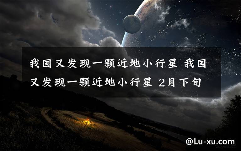 我國又發(fā)現(xiàn)一顆近地小行星 我國又發(fā)現(xiàn)一顆近地小行星 2月下旬以來發(fā)現(xiàn)的第三顆