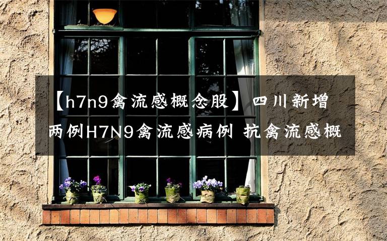 【h7n9禽流感概念股】四川新增兩例H7N9禽流感病例 抗禽流感概念股大幅上漲