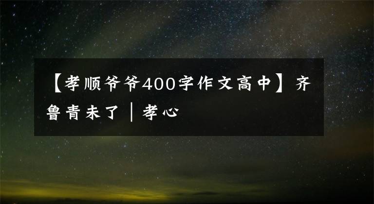 【孝順爺爺400字作文高中】齊魯青未了｜孝心