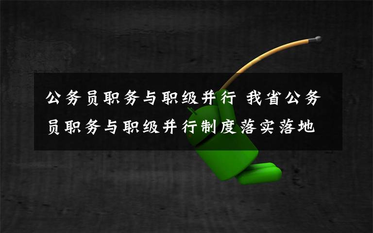 公務(wù)員職務(wù)與職級(jí)并行 我省公務(wù)員職務(wù)與職級(jí)并行制度落實(shí)落地