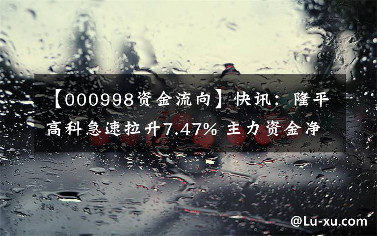 【000998資金流向】快訊：隆平高科急速拉升7.47% 主力資金凈流入5637.84萬(wàn)元