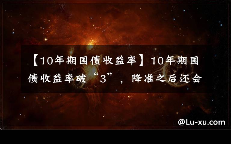 【10年期國債收益率】10年期國債收益率破“3”，降準之后還會有“大招”嗎？