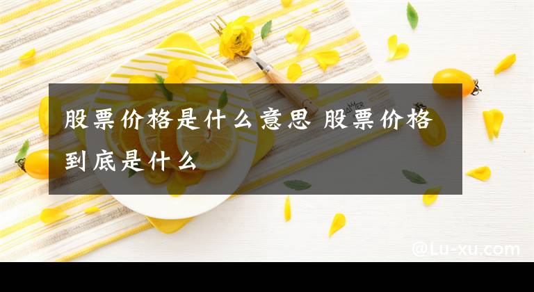 股票價(jià)格是什么意思 股票價(jià)格到底是什么