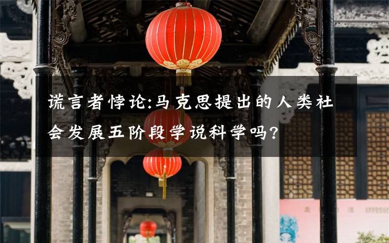 謊言者悖論:馬克思提出的人類社會發(fā)展五階段學(xué)說科學(xué)嗎?