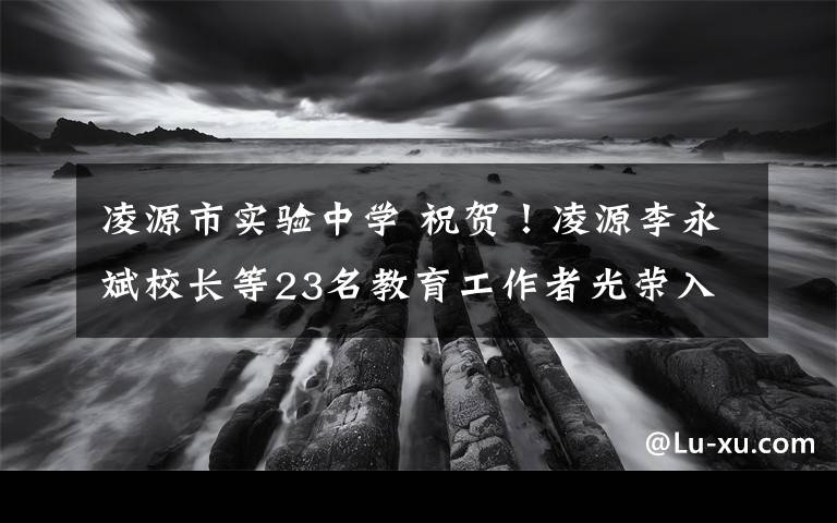 凌源市實(shí)驗(yàn)中學(xué) 祝賀！凌源李永斌校長等23名教育工作者光榮入選朝陽市2019年教師節(jié)擬表彰先進(jìn)個人！快來看，有你的授業(yè)恩師嗎?