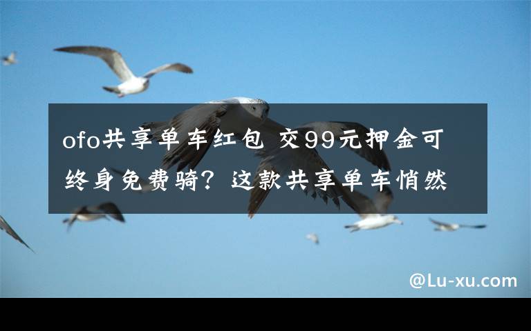 ofo共享單車紅包 交99元押金可終身免費(fèi)騎？這款共享單車悄然現(xiàn)身深圳